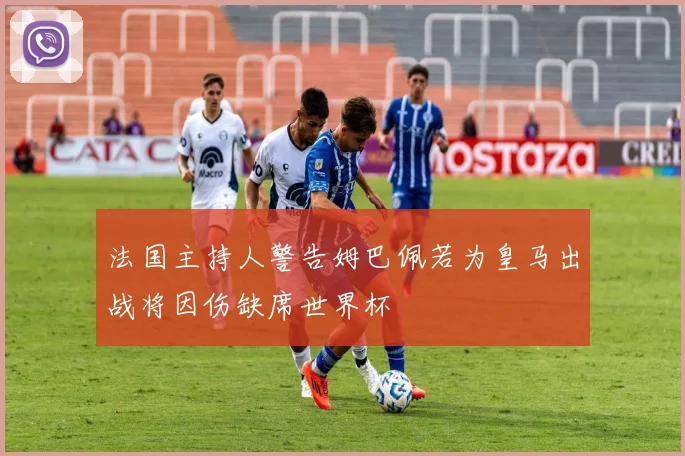 法国主持人警告姆巴佩若为皇马出战将因伤缺席世界杯