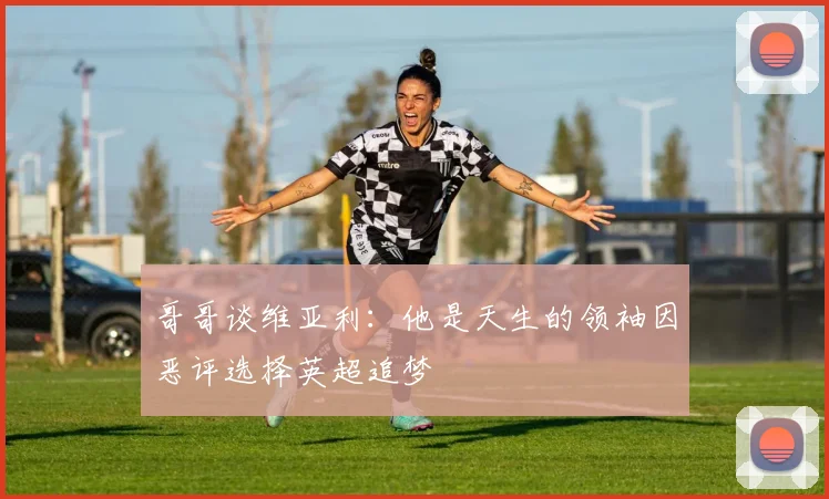 哥哥谈维亚利：他是天生的领袖因恶评选择英超追梦
