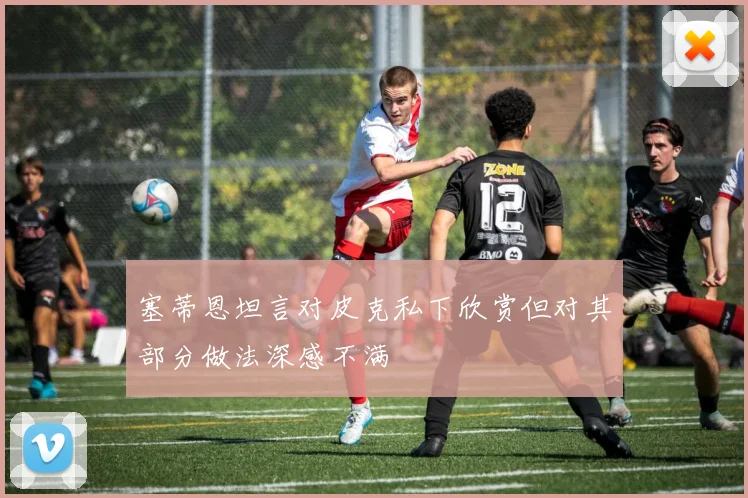 塞蒂恩坦言对皮克私下欣赏但对其部分做法深感不满