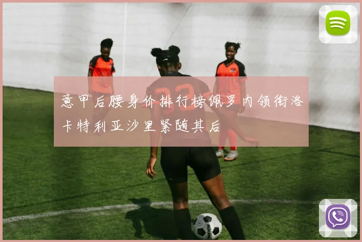 意甲后腰身价排行榜佩罗内领衔洛卡特利亚沙里紧随其后