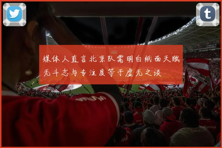 媒体人直言北京队需明白纸面天赋无斗志与专注度等于虚无之谈
