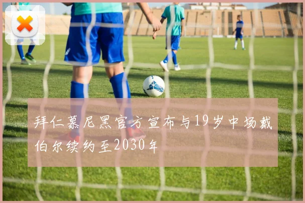 拜仁慕尼黑官方宣布与19岁中场戴伯尔续约至2030年