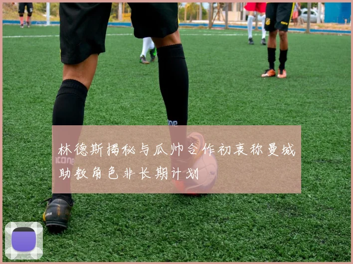 林德斯揭秘与瓜帅合作初衷称曼城助教角色非长期计划