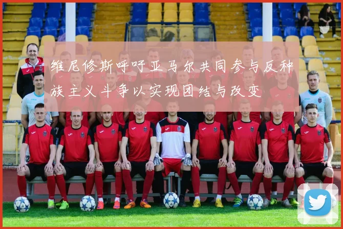 维尼修斯呼吁亚马尔共同参与反种族主义斗争以实现团结与改变