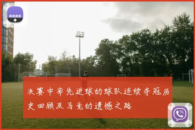 决赛中率先进球的球队连续夺冠历史回顾及马竞的遗憾之路