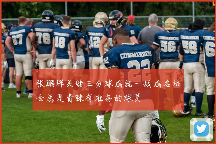 张鹏珲关键三分球成就一战成名机会总是青睐有准备的球员