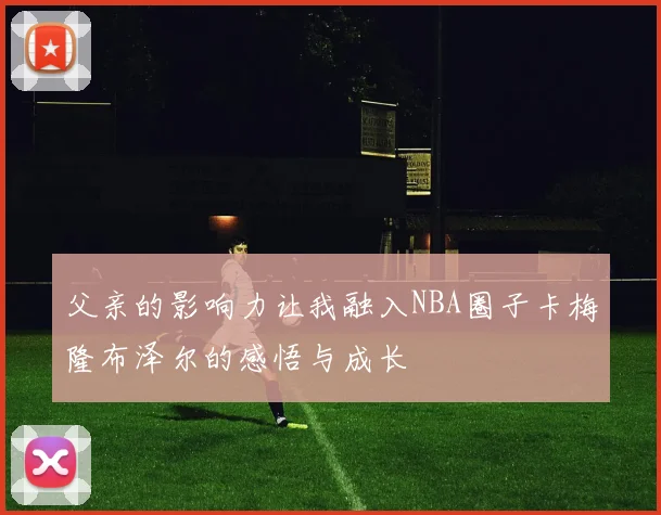 父亲的影响力让我融入NBA圈子卡梅隆布泽尔的感悟与成长
