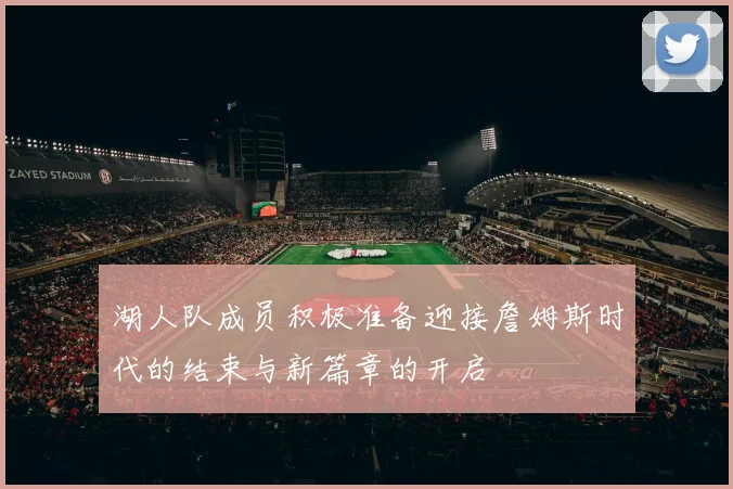 湖人队成员积极准备迎接詹姆斯时代的结束与新篇章的开启