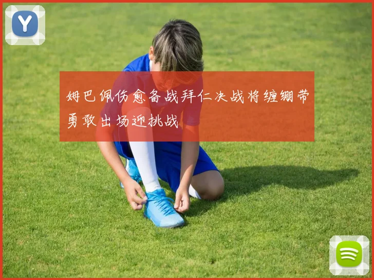 姆巴佩伤愈备战拜仁决战将缠绷带勇敢出场迎挑战