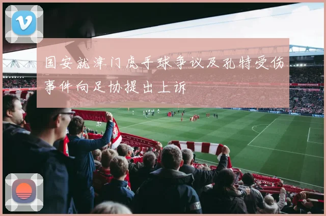 国安就津门虎手球争议及孔特受伤事件向足协提出上诉