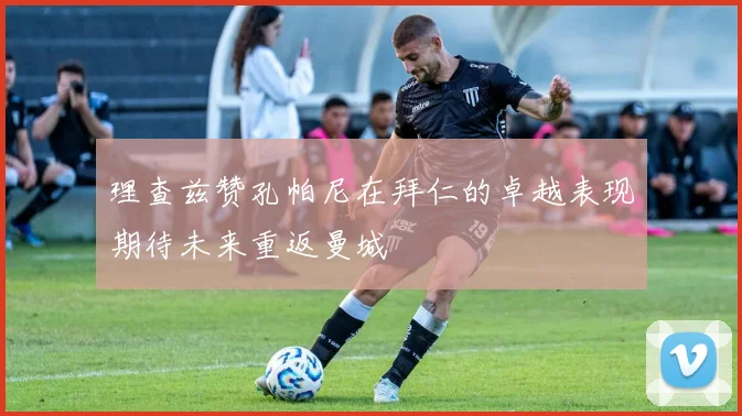 理查兹赞孔帕尼在拜仁的卓越表现期待未来重返曼城