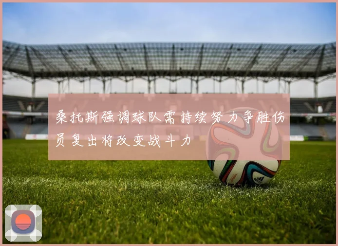 桑托斯强调球队需持续努力争胜伤员复出将改变战斗力