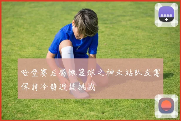 哈登赛后感慨篮球之神未站队友需保持冷静迎接挑战