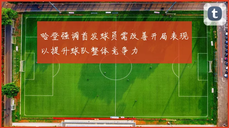 哈登强调首发球员需改善开局表现以提升球队整体竞争力