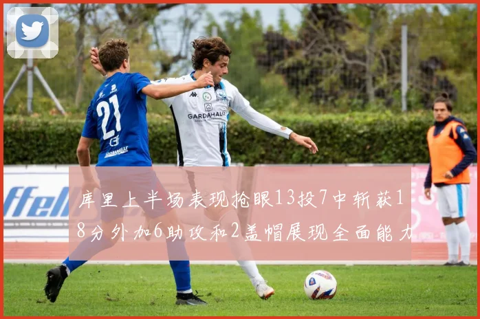 库里上半场表现抢眼13投7中斩获18分外加6助攻和2盖帽展现全面能力