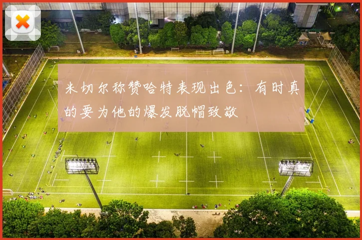 米切尔称赞哈特表现出色：有时真的要为他的爆发脱帽致敬