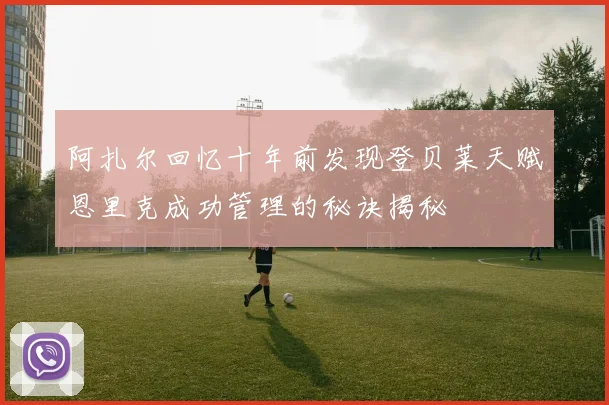 阿扎尔回忆十年前发现登贝莱天赋恩里克成功管理的秘诀揭秘
