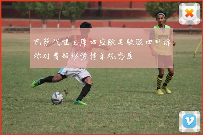 巴萨代理主席回应欧足联驳回申诉称对晋级形势持乐观态度