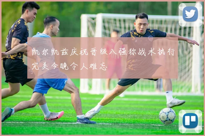 凯尔凯兹庆祝晋级八强称战术执行完美今晚令人难忘