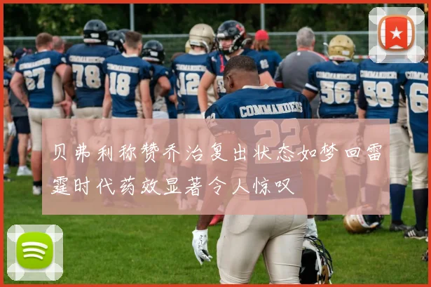 贝弗利称赞乔治复出状态如梦回雷霆时代药效显著令人惊叹