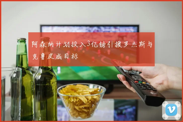 阿森纳计划投入3亿镑引援罗杰斯与克鲁皮成目标
