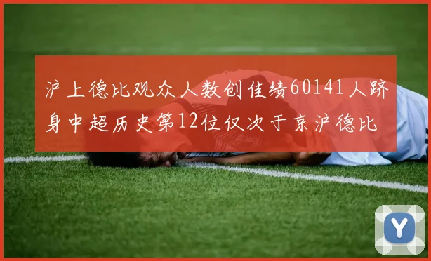 沪上德比观众人数创佳绩60141人跻身中超历史第12位仅次于京沪德比