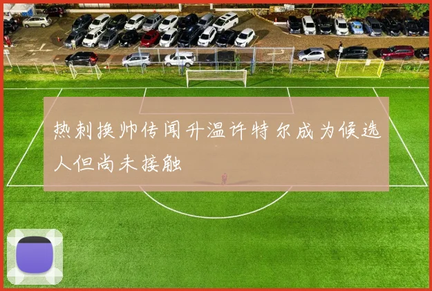 热刺换帅传闻升温许特尔成为候选人但尚未接触