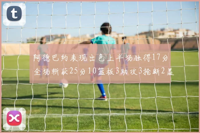 阿德巴约表现出色上半场独得17分全场斩获25分10篮板3助攻3抢断2盖帽