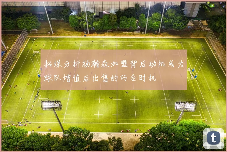 拓媒分析杨瀚森加盟背后动机或为球队增值后出售的巧合时机