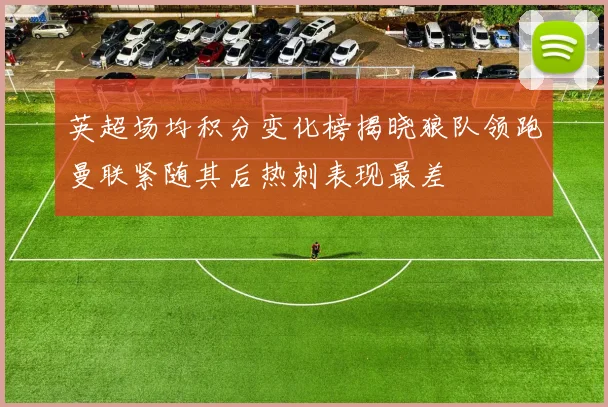 英超场均积分变化榜揭晓狼队领跑曼联紧随其后热刺表现最差