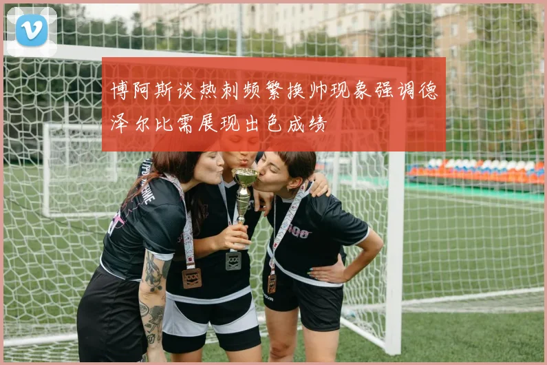 博阿斯谈热刺频繁换帅现象强调德泽尔比需展现出色成绩