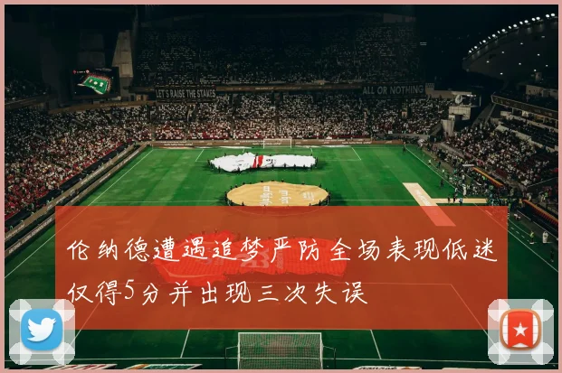 伦纳德遭遇追梦严防全场表现低迷仅得5分并出现三次失误