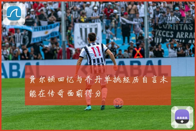 费尔顿回忆与乔丹单挑经历自言未能在传奇面前得分