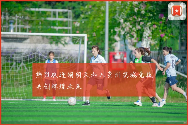 热烈欢迎胡明天加入贵州筑城竞技共创辉煌未来