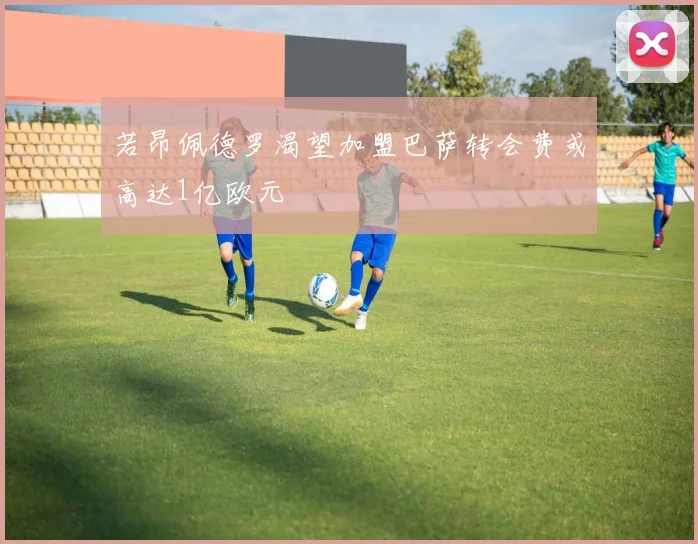 若昂佩德罗渴望加盟巴萨转会费或高达1亿欧元