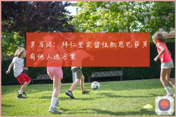 罗马诺：拜仁坚定留住凯恩巴萨另有他人选方案