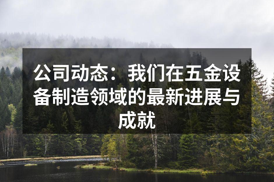 公司动态:我们在五金设备制造领域的最新进展与成就